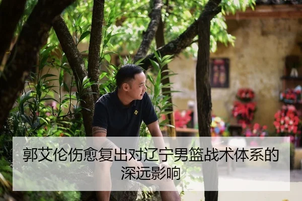 郭艾伦伤愈复出对辽宁男篮战术体系的深远影响