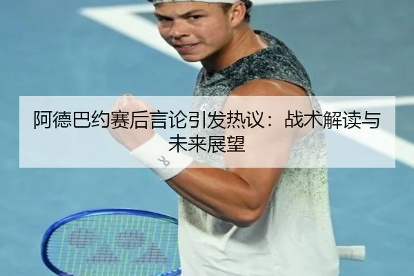 阿德巴约赛后言论引发热议：战术解读与未来展望